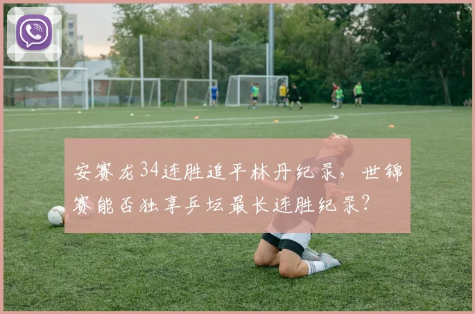 安赛龙34连胜追平林丹纪录，世锦赛能否独享乒坛最长连胜纪录？