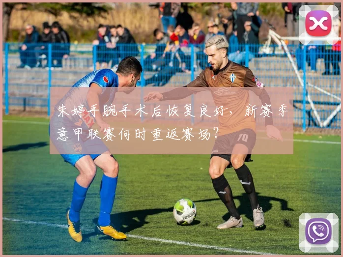 朱婷手腕手术后恢复良好，新赛季意甲联赛何时重返赛场？