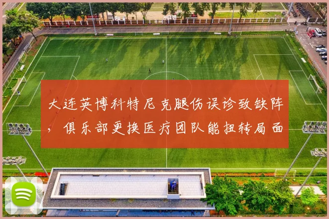 大连英博科特尼克腿伤误诊致缺阵,俱乐部更换医疗团队能扭转局面吗?