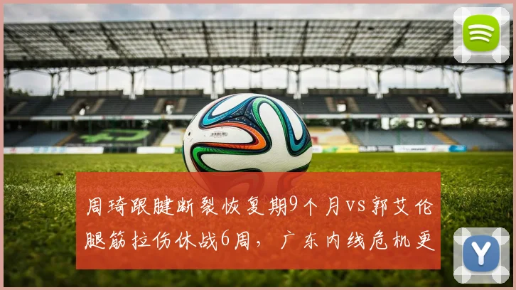 周琦跟腱断裂恢复期9个月vs郭艾伦腿筋拉伤休战6周，广东内线危机更严峻