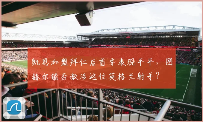 凯恩加盟拜仁后首季表现平平，图赫尔能否激活这位英格兰射手？