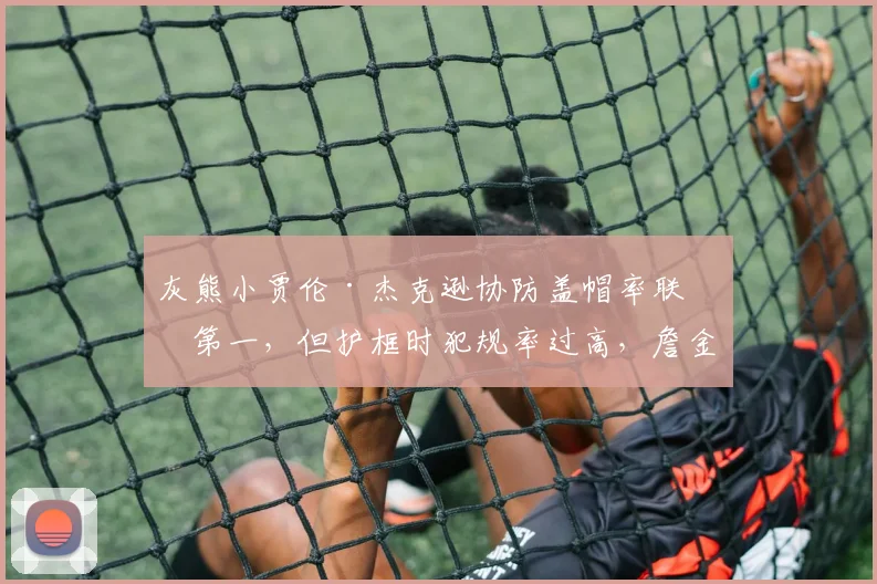 灰熊小贾伦·杰克逊协防盖帽率联盟第一，但护框时犯规率过高，詹金斯“收缩防守”如何升级？